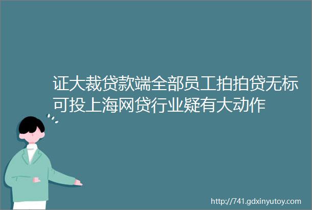 证大裁贷款端全部员工拍拍贷无标可投上海网贷行业疑有大动作